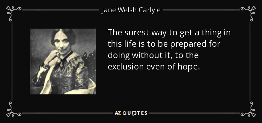 The surest way to get a thing in this life is to be prepared for doing without it, to the exclusion even of hope. - Jane Welsh Carlyle