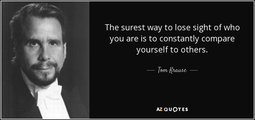 The surest way to lose sight of who you are is to constantly compare yourself to others. - Tom Krause