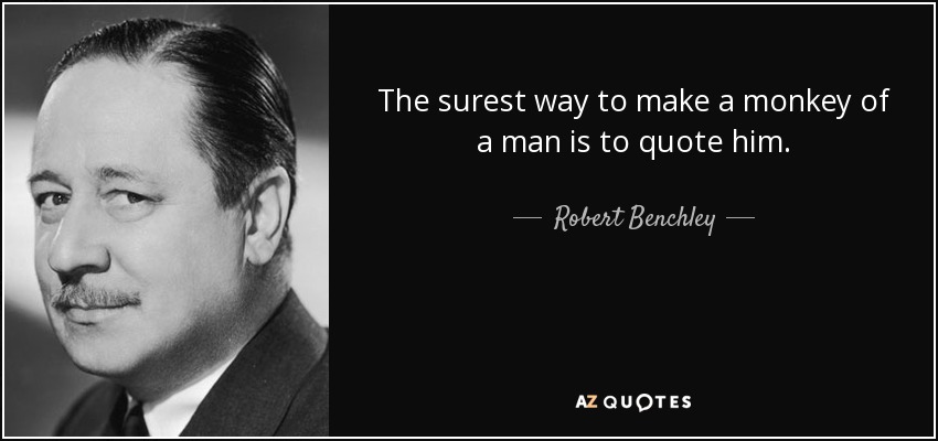 The surest way to make a monkey of a man is to quote him. - Robert Benchley