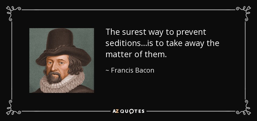 The surest way to prevent seditions...is to take away the matter of them. - Francis Bacon