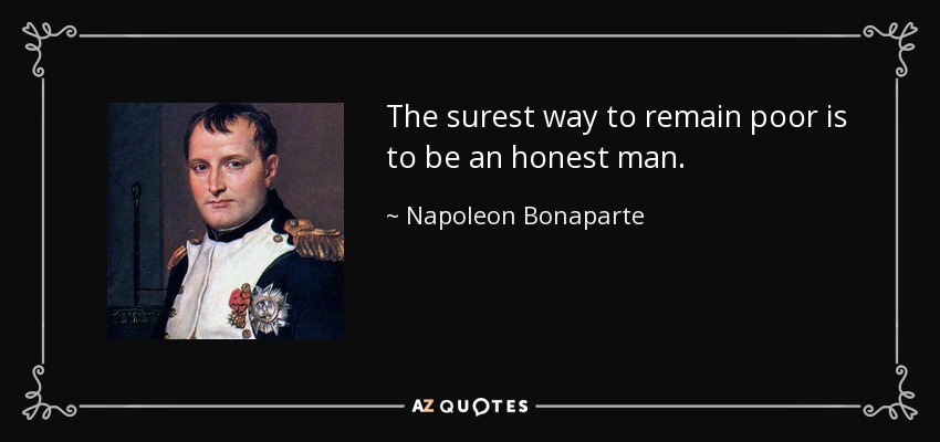 The surest way to remain poor is to be an honest man. - Napoleon Bonaparte