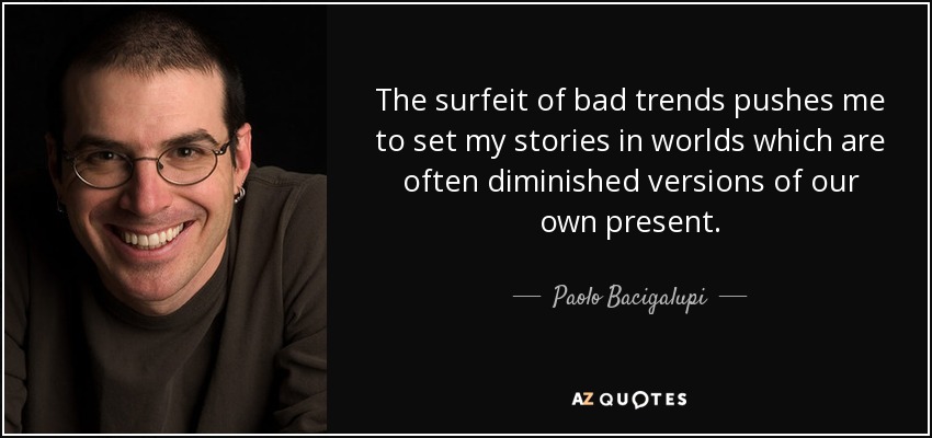 The surfeit of bad trends pushes me to set my stories in worlds which are often diminished versions of our own present. - Paolo Bacigalupi
