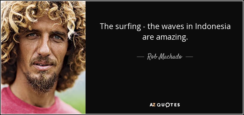 The surfing - the waves in Indonesia are amazing. - Rob Machado