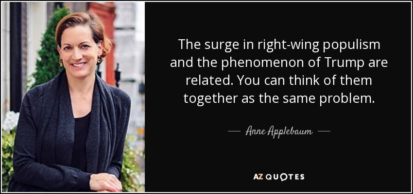 The surge in right-wing populism and the phenomenon of Trump are related. You can think of them together as the same problem. - Anne Applebaum