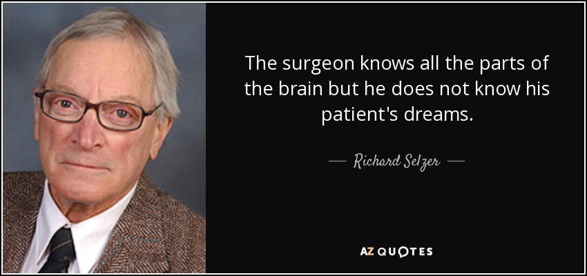 The surgeon knows all the parts of the brain but he does not know his patient's dreams. - Richard Selzer