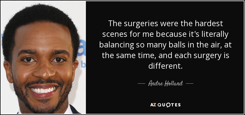 The surgeries were the hardest scenes for me because it's literally balancing so many balls in the air, at the same time, and each surgery is different. - Andre Holland