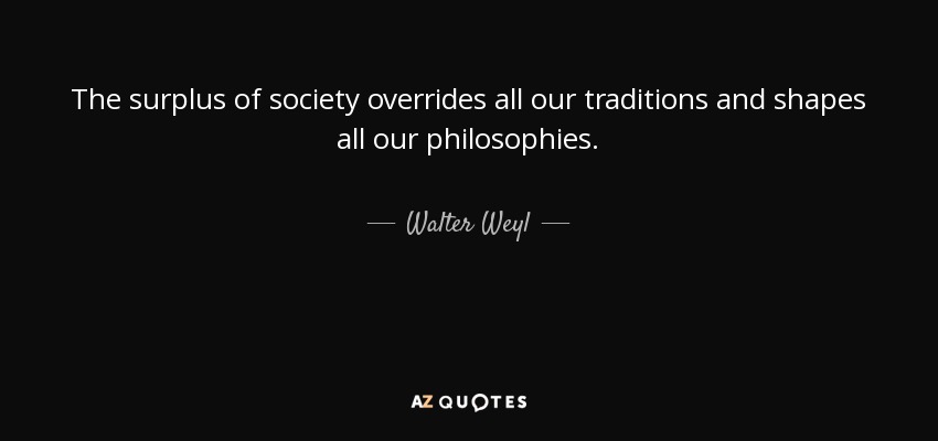 The surplus of society overrides all our traditions and shapes all our philosophies. - Walter Weyl