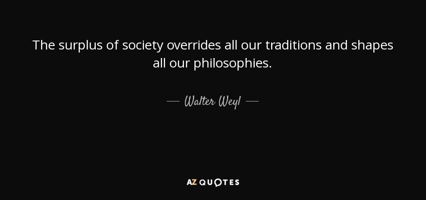The surplus of society overrides all our traditions and shapes all our philosophies. - Walter Weyl