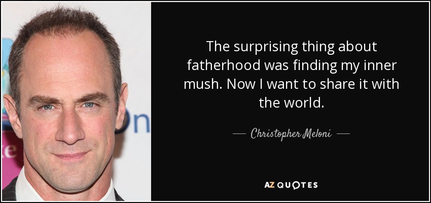 The surprising thing about fatherhood was finding my inner mush. Now I want to share it with the world. - Christopher Meloni