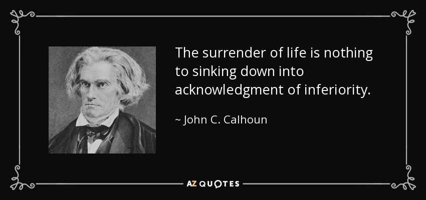 The surrender of life is nothing to sinking down into acknowledgment of inferiority. - John C. Calhoun