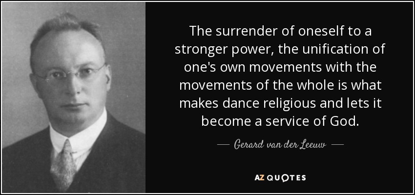 The surrender of oneself to a stronger power, the unification of one's own movements with the movements of the whole is what makes dance religious and lets it become a service of God. - Gerard van der Leeuw