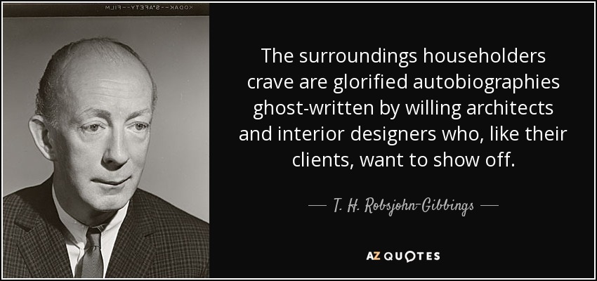 The surroundings householders crave are glorified autobiographies ghost-written by willing architects and interior designers who, like their clients, want to show off. - T. H. Robsjohn-Gibbings