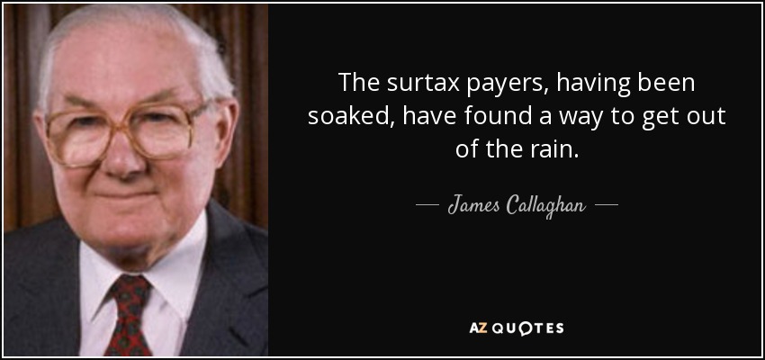 The surtax payers, having been soaked, have found a way to get out of the rain. - James Callaghan