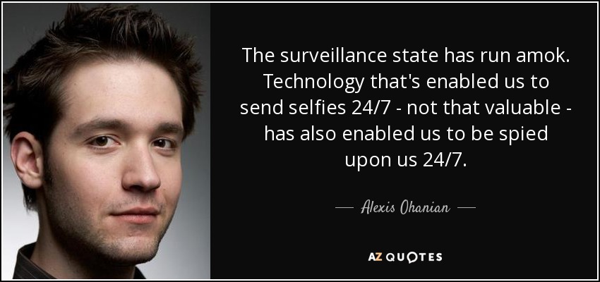 The surveillance state has run amok. Technology that's enabled us to send selfies 24/7 - not that valuable - has also enabled us to be spied upon us 24/7. - Alexis Ohanian