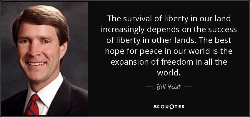 The survival of liberty in our land increasingly depends on the success of liberty in other lands. The best hope for peace in our world is the expansion of freedom in all the world. - Bill Frist