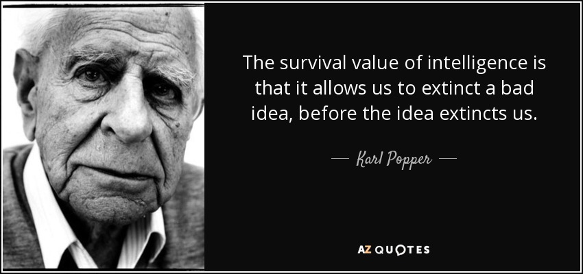 The survival value of intelligence is that it allows us to extinct a bad idea, before the idea extincts us. - Karl Popper