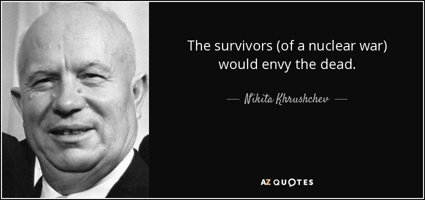 The survivors (of a nuclear war) would envy the dead. - Nikita Khrushchev