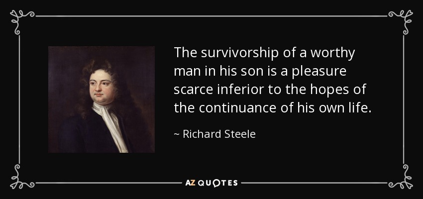 The survivorship of a worthy man in his son is a pleasure scarce inferior to the hopes of the continuance of his own life. - Richard Steele