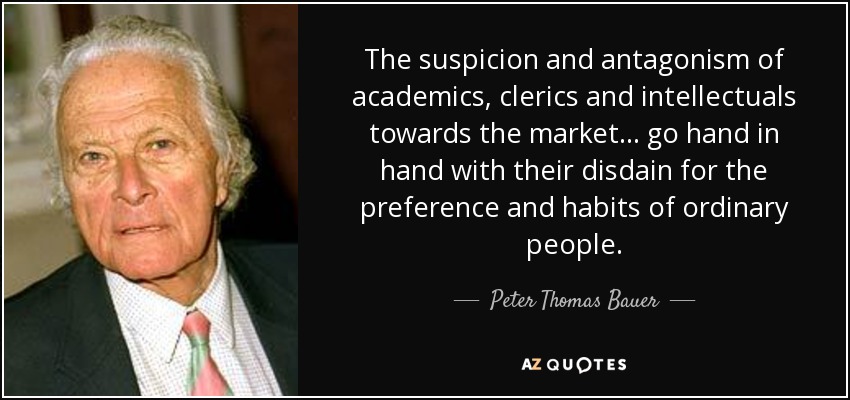 The suspicion and antagonism of academics, clerics and intellectuals towards the market... go hand in hand with their disdain for the preference and habits of ordinary people. - Peter Thomas Bauer