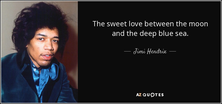 The sweet love between the moon and the deep blue sea. - Jimi Hendrix