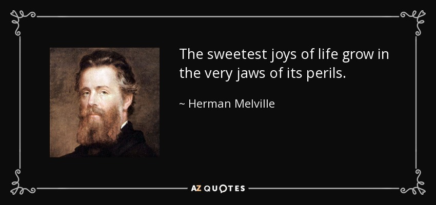 The sweetest joys of life grow in the very jaws of its perils. - Herman Melville