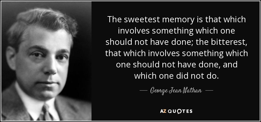 The sweetest memory is that which involves something which one should not have done; the bitterest, that which involves something which one should not have done, and which one did not do. - George Jean Nathan