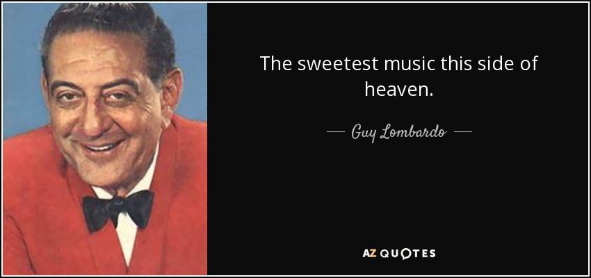 The sweetest music this side of heaven. - Guy Lombardo