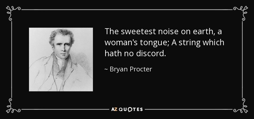 The sweetest noise on earth, a woman's tongue; A string which hath no discord. - Bryan Procter