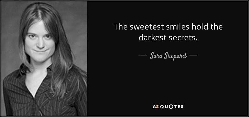 The sweetest smiles hold the darkest secrets. - Sara Shepard