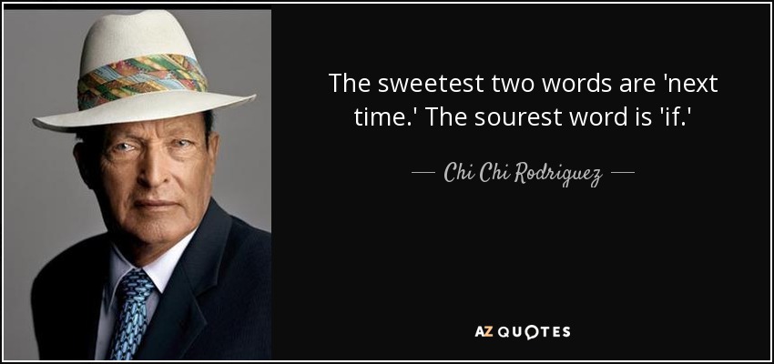 The sweetest two words are 'next time.' The sourest word is 'if.' - Chi Chi Rodriguez