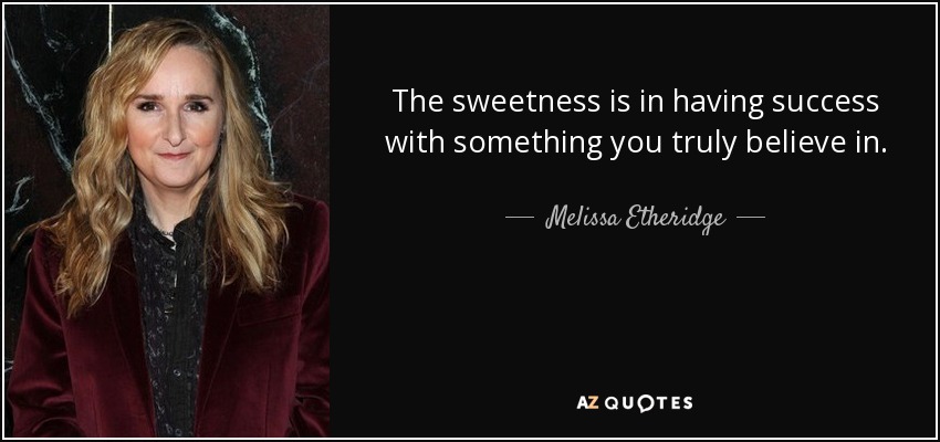 The sweetness is in having success with something you truly believe in. - Melissa Etheridge