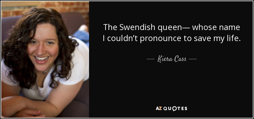 The Swendish queen— whose name I couldn’t pronounce to save my life. - Kiera Cass