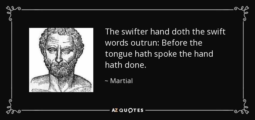 The swifter hand doth the swift words outrun: Before the tongue hath spoke the hand hath done. - Martial