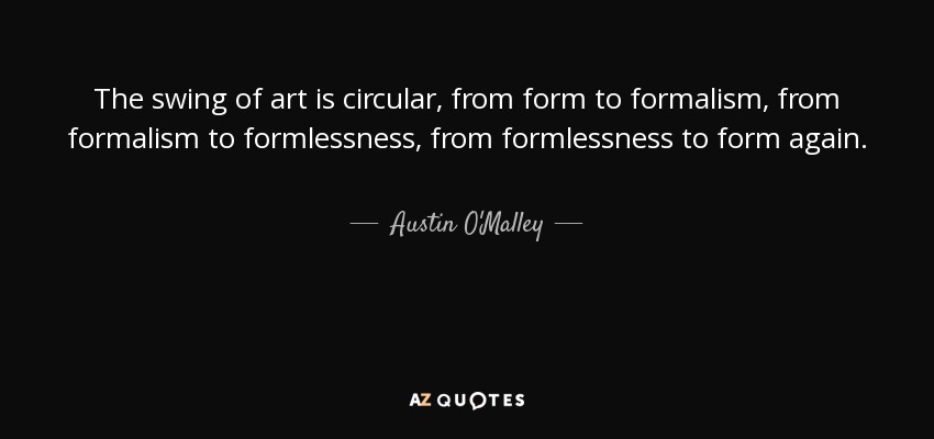 The swing of art is circular, from form to formalism, from formalism to formlessness, from formlessness to form again. - Austin O'Malley