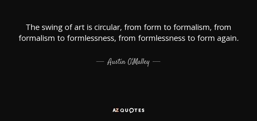 The swing of art is circular, from form to formalism, from formalism to formlessness, from formlessness to form again. - Austin O'Malley