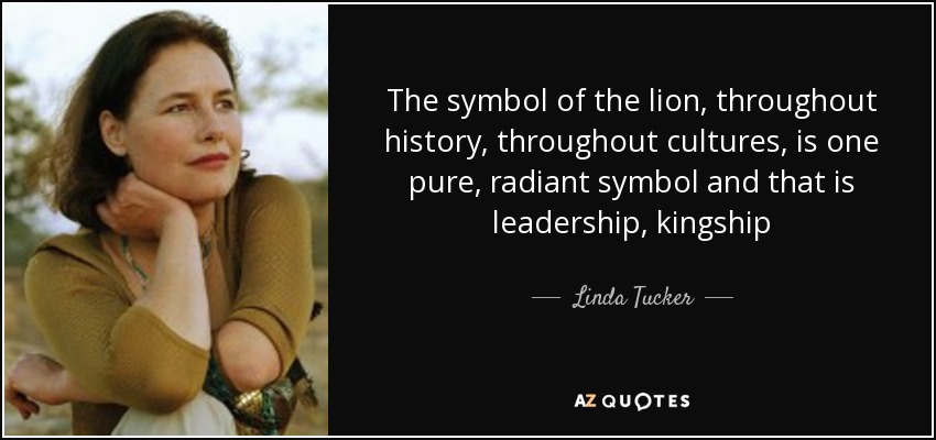 The symbol of the lion, throughout history, throughout cultures, is one pure, radiant symbol and that is leadership, kingship - Linda Tucker