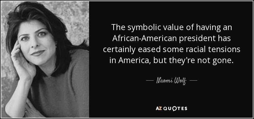 The symbolic value of having an African-American president has certainly eased some racial tensions in America, but they're not gone. - Naomi Wolf