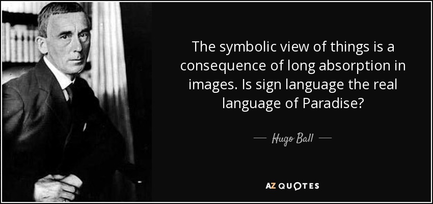 The symbolic view of things is a consequence of long absorption in images. Is sign language the real language of Paradise? - Hugo Ball