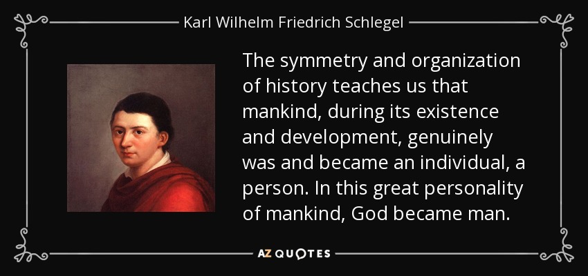 The symmetry and organization of history teaches us that mankind, during its existence and development, genuinely was and became an individual, a person. In this great personality of mankind, God became man. - Karl Wilhelm Friedrich Schlegel