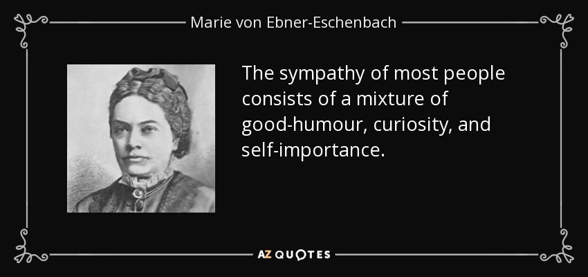 The sympathy of most people consists of a mixture of good-humour, curiosity, and self-importance. - Marie von Ebner-Eschenbach
