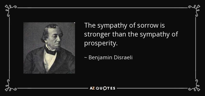 The sympathy of sorrow is stronger than the sympathy of prosperity. - Benjamin Disraeli