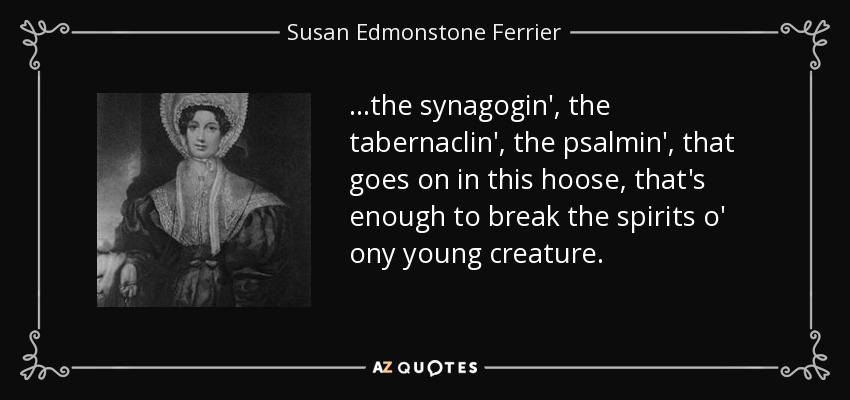 ...the synagogin', the tabernaclin', the psalmin', that goes on in this hoose, that's enough to break the spirits o' ony young creature. - Susan Edmonstone Ferrier