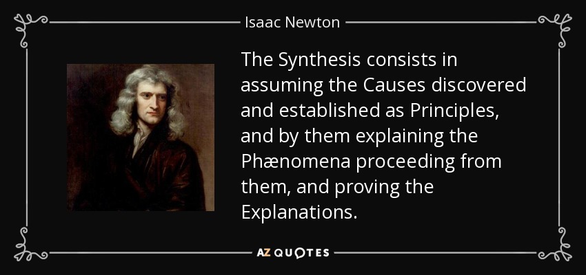 The Synthesis consists in assuming the Causes discovered and established as Principles, and by them explaining the Phænomena proceeding from them, and proving the Explanations. - Isaac Newton
