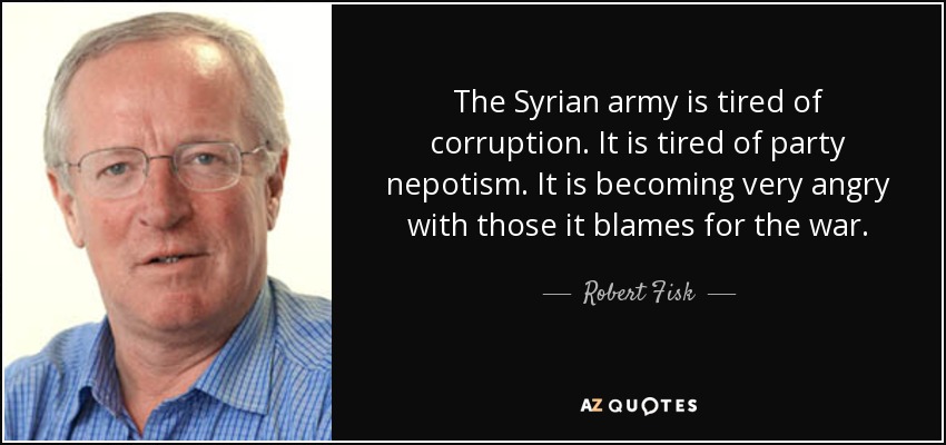 The Syrian army is tired of corruption. It is tired of party nepotism. It is becoming very angry with those it blames for the war. - Robert Fisk