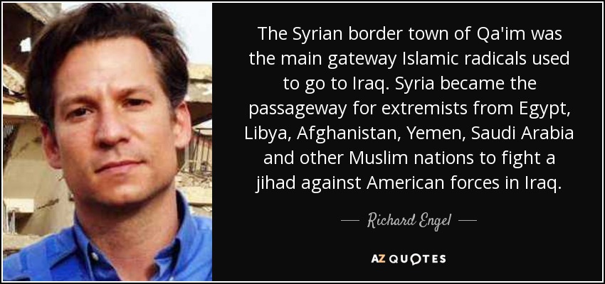 The Syrian border town of Qa'im was the main gateway Islamic radicals used to go to Iraq. Syria became the passageway for extremists from Egypt, Libya, Afghanistan, Yemen, Saudi Arabia and other Muslim nations to fight a jihad against American forces in Iraq. - Richard Engel