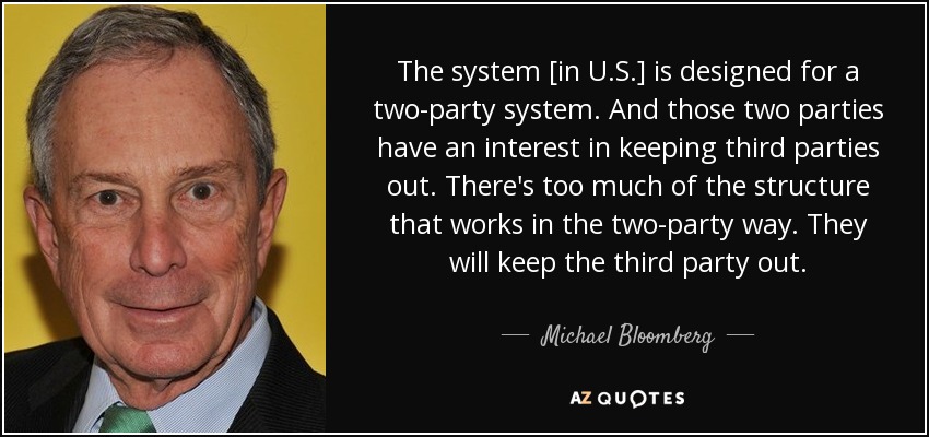 The system [in U.S.] is designed for a two-party system. And those two parties have an interest in keeping third parties out. There's too much of the structure that works in the two-party way. They will keep the third party out. - Michael Bloomberg