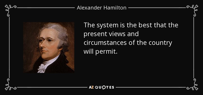 The system is the best that the present views and circumstances of the country will permit. - Alexander Hamilton