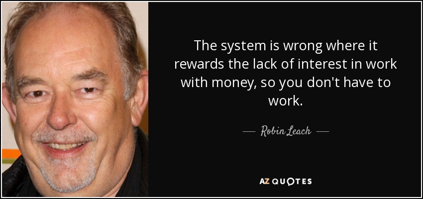 The system is wrong where it rewards the lack of interest in work with money, so you don't have to work. - Robin Leach