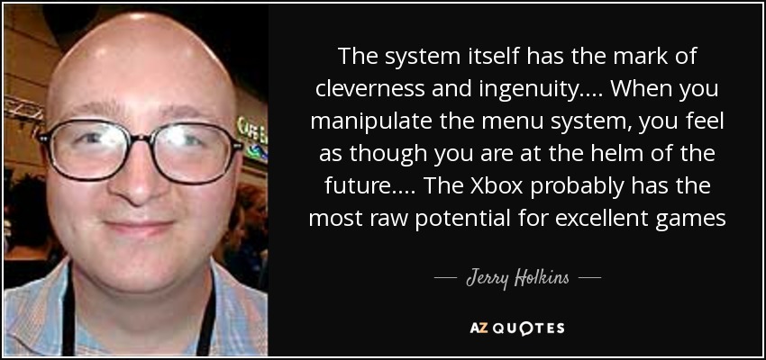 The system itself has the mark of cleverness and ingenuity.... When you manipulate the menu system, you feel as though you are at the helm of the future.... The Xbox probably has the most raw potential for excellent games - Jerry Holkins