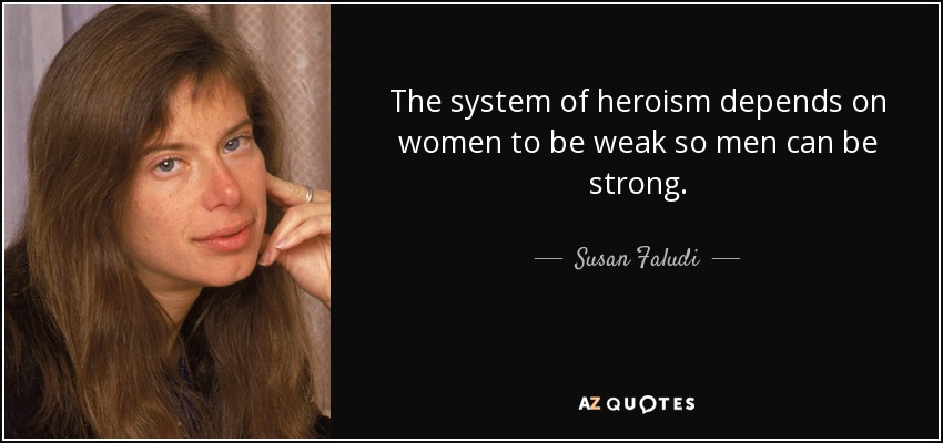 The system of heroism depends on women to be weak so men can be strong. - Susan Faludi
